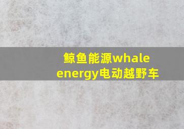 鲸鱼能源whale energy电动越野车